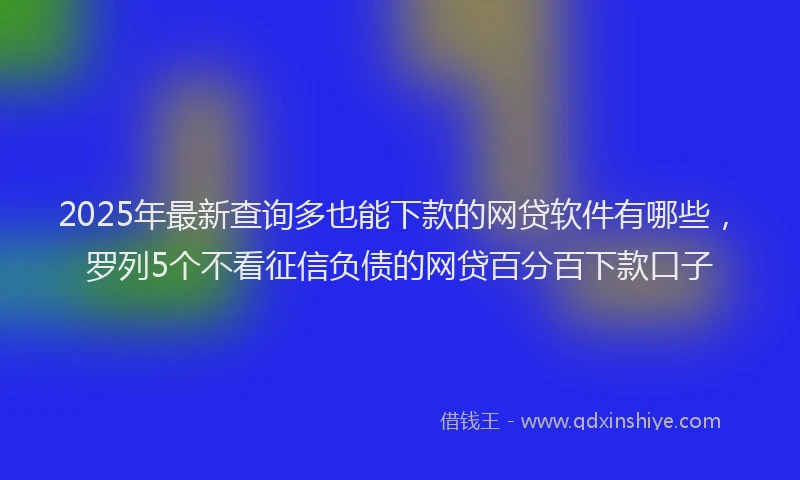 2025年最新查询多也能下款的网贷软件有哪些，罗列5个不看征信负债的网贷百分百下款口子