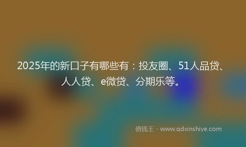 2025年的新口子有哪些有：投友圈、51人品贷、人人贷、e微贷、分期乐等。
