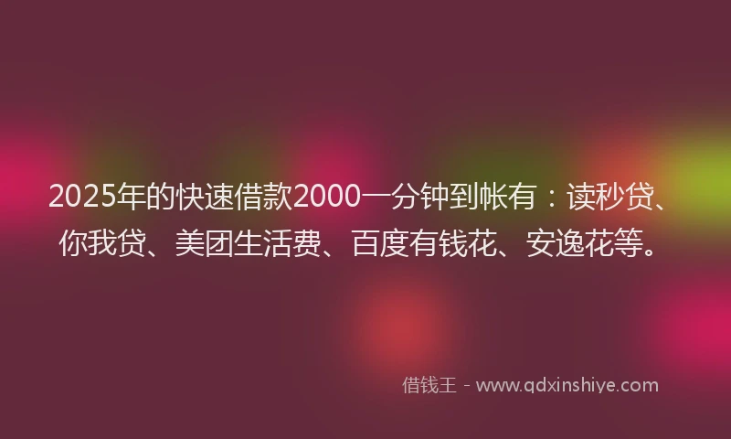 2025年的快速借款2000一分钟到帐有：读秒贷、你我贷、美团生活费、百度有钱花、安逸花等。