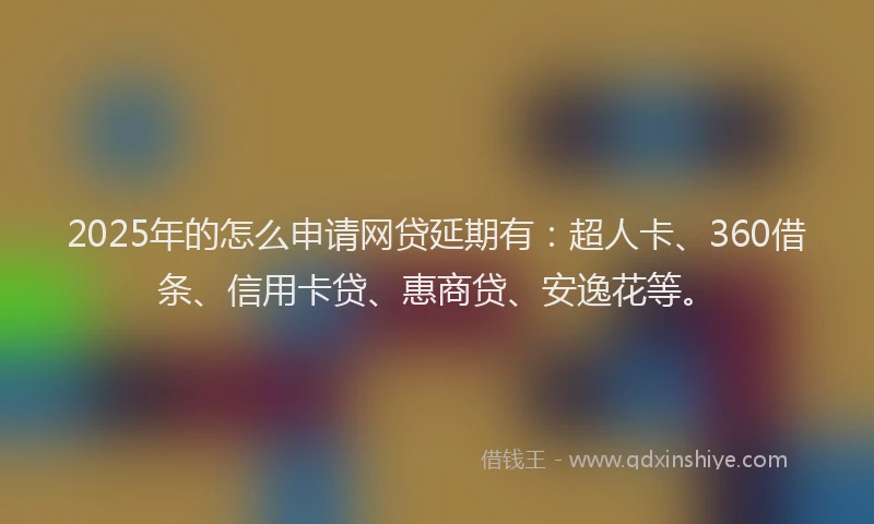 2025年的怎么申请网贷延期有：超人卡、360借条、信用卡贷、惠商贷、安逸花等。