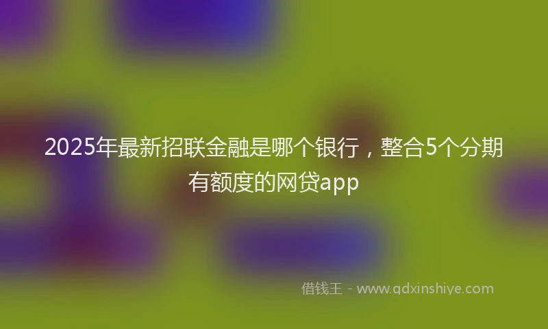 2025年最新招联金融是哪个银行，整合5个分期有额度的网贷app