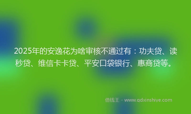2025年的安逸花为啥审核不通过有：功夫贷、读秒贷、维信卡卡贷、平安口袋银行、惠商贷等。