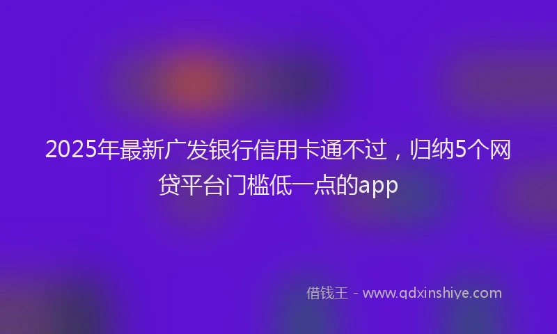 2025年最新广发银行信用卡通不过，归纳5个网贷平台门槛低一点的app