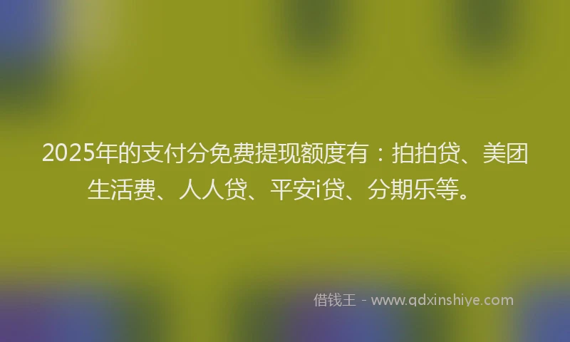 2025年的支付分免费提现额度有：拍拍贷、美团生活费、人人贷、平安i贷、分期乐等。