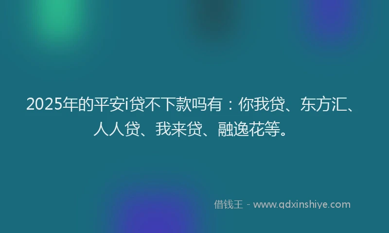 2025年的平安i贷不下款吗有：你我贷、东方汇、人人贷、我来贷、融逸花等。