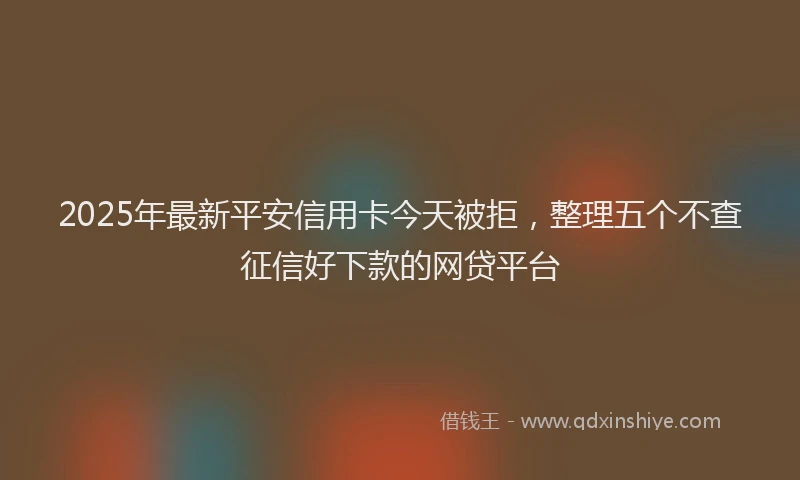 2025年最新平安信用卡今天被拒，整理五个不查征信好下款的网贷平台
