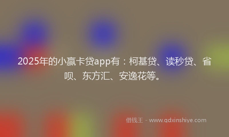 2025年的小赢卡贷app有：柯基贷、读秒贷、省呗、东方汇、安逸花等。