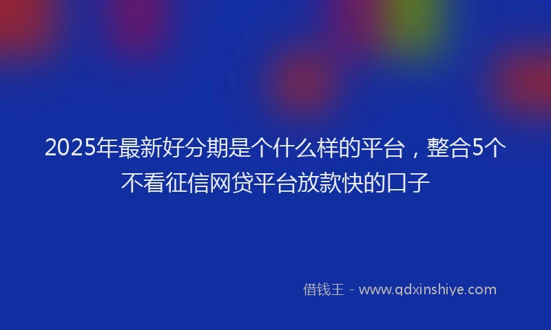 2025年最新好分期是个什么样的平台，整合5个不看征信网贷平台放款快的口子