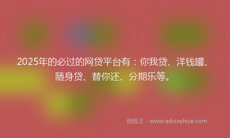 2025年的必过的网贷平台有：你我贷、洋钱罐、随身贷、替你还、分期乐等。