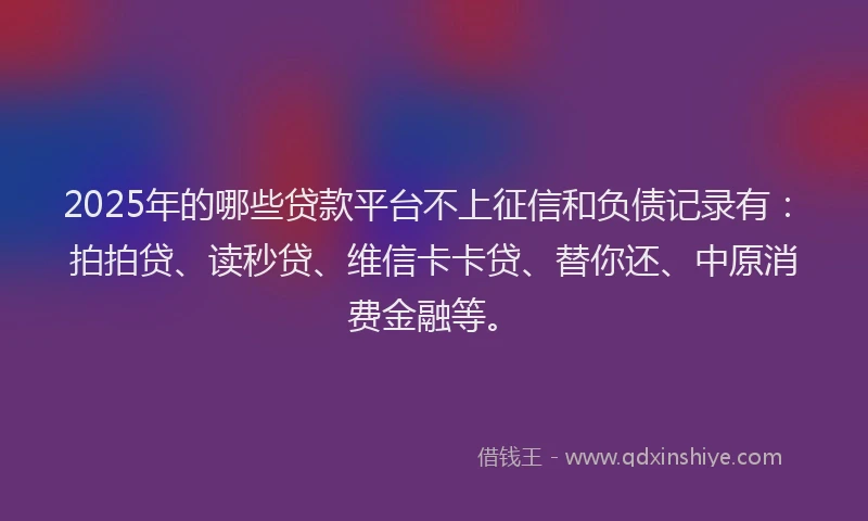 2025年的哪些贷款平台不上征信和负债记录有：拍拍贷、读秒贷、维信卡卡贷、替你还、中原消费金融等。