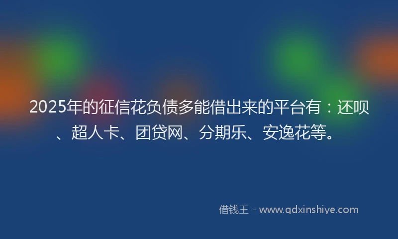 2025年的征信花负债多能借出来的平台有：还呗、超人卡、团贷网、分期乐、安逸花等。