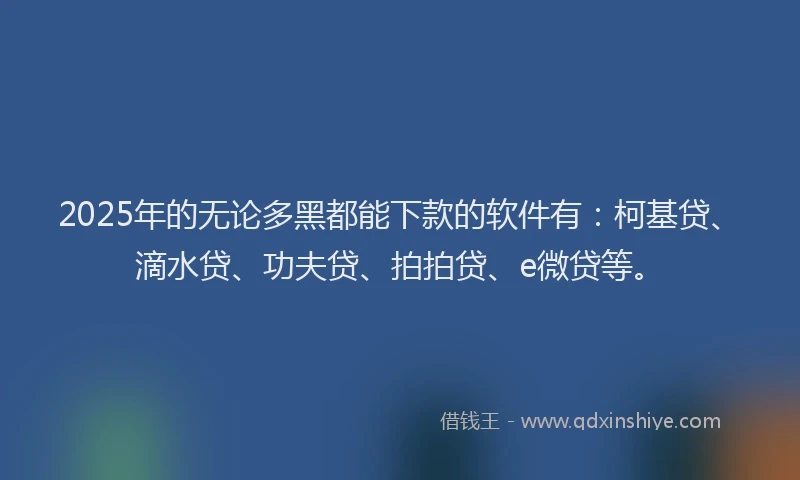 2025年的无论多黑都能下款的软件有：柯基贷、滴水贷、功夫贷、拍拍贷、e微贷等。