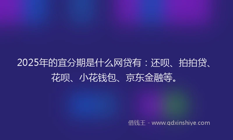 2025年的宜分期是什么网贷有：还呗、拍拍贷、花呗、小花钱包、京东金融等。