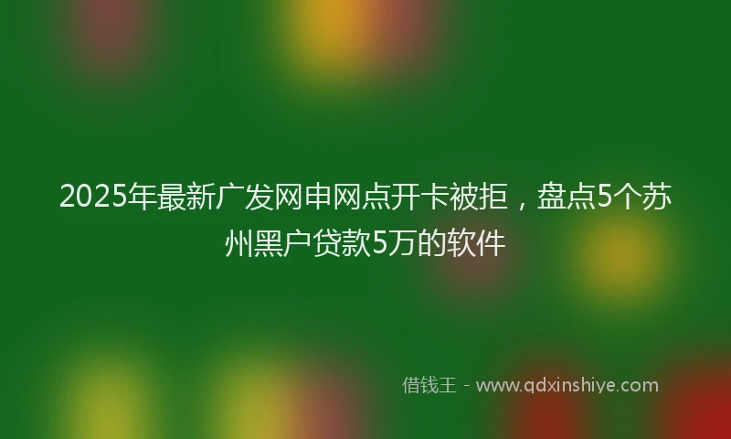 2025年最新广发网申网点开卡被拒，盘点5个苏州黑户贷款5万的软件