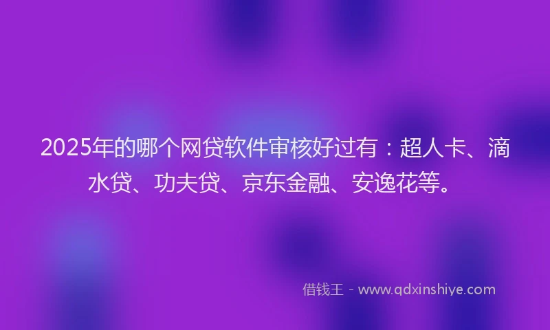 2025年的哪个网贷软件审核好过有：超人卡、滴水贷、功夫贷、京东金融、安逸花等。