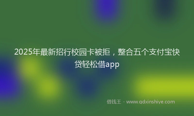 2025年最新招行校园卡被拒，整合五个支付宝快贷轻松借app