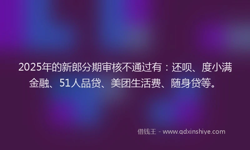 2025年的新郎分期审核不通过有：还呗、度小满金融、51人品贷、美团生活费、随身贷等。