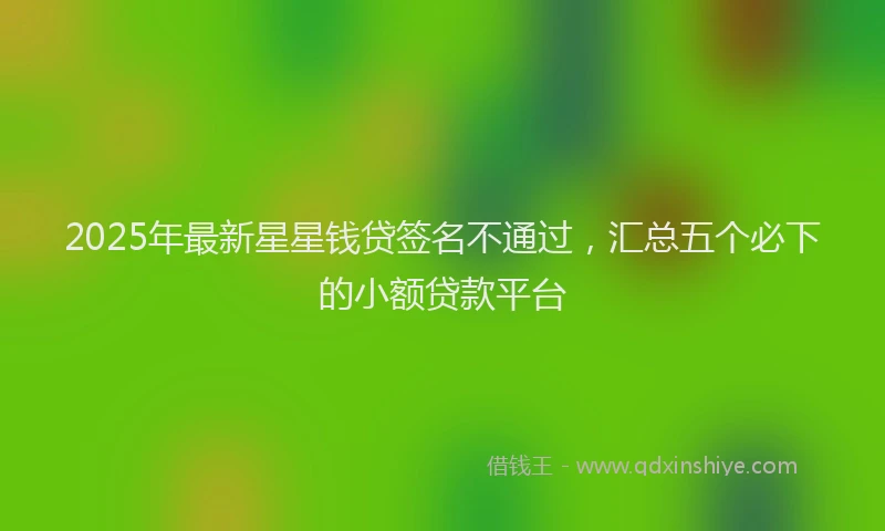 2025年最新星星钱贷签名不通过，汇总五个必下的小额贷款平台