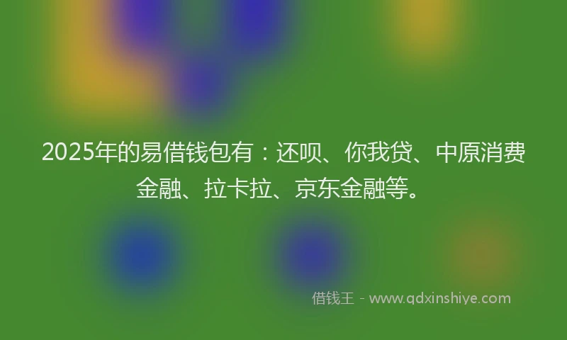 2025年的易借钱包有：还呗、你我贷、中原消费金融、拉卡拉、京东金融等。