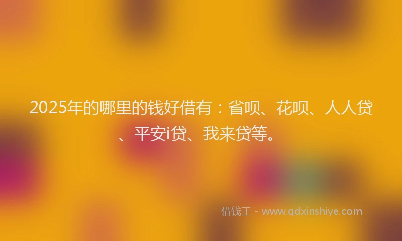 2025年的哪里的钱好借有：省呗、花呗、人人贷、平安i贷、我来贷等。