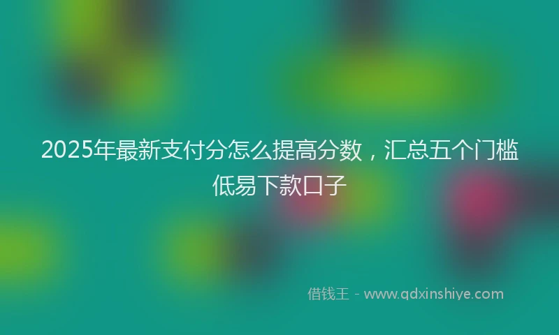 2025年最新支付分怎么提高分数，汇总五个门槛低易下款口子