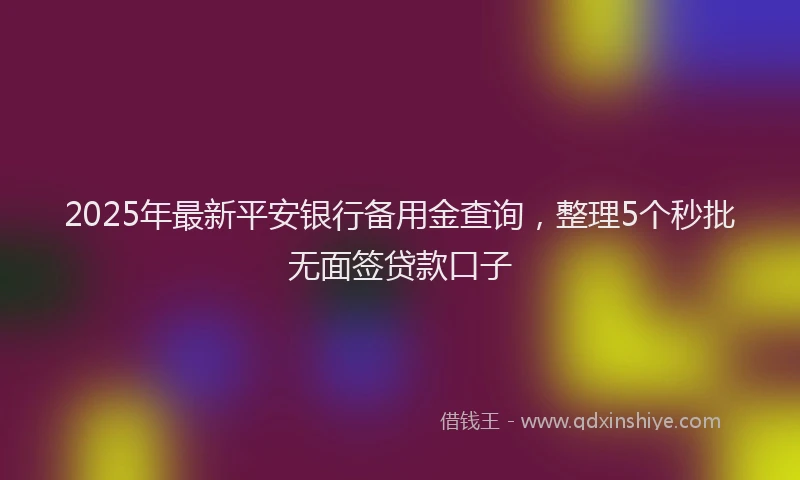 2025年最新平安银行备用金查询，整理5个秒批无面签贷款口子