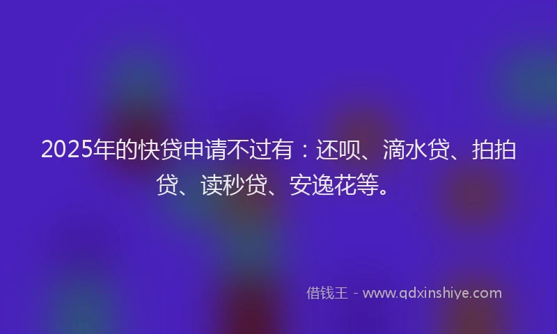 2025年的快贷申请不过有：还呗、滴水贷、拍拍贷、读秒贷、安逸花等。