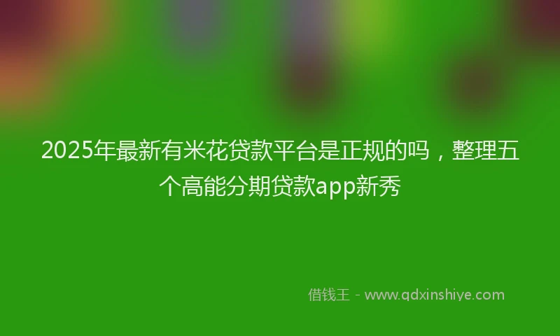 2025年最新有米花贷款平台是正规的吗，整理五个高能分期贷款app新秀