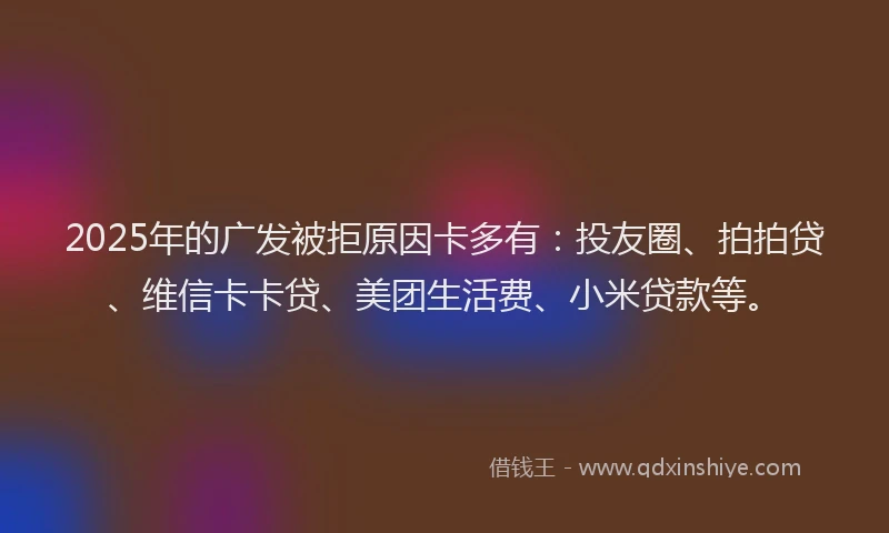 2025年的广发被拒原因卡多有：投友圈、拍拍贷、维信卡卡贷、美团生活费、小米贷款等。