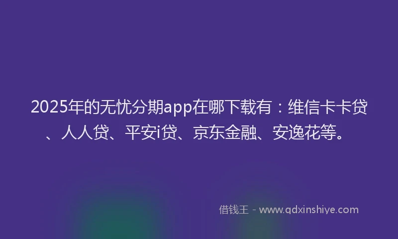 2025年的无忧分期app在哪下载有：维信卡卡贷、人人贷、平安i贷、京东金融、安逸花等。
