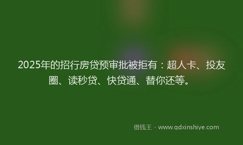 2025年的招行房贷预审批被拒有：超人卡、投友圈、读秒贷、快贷通、替你还等。