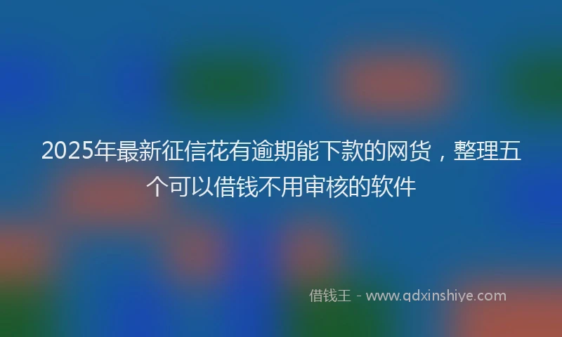 2025年最新征信花有逾期能下款的网货，整理五个可以借钱不用审核的软件