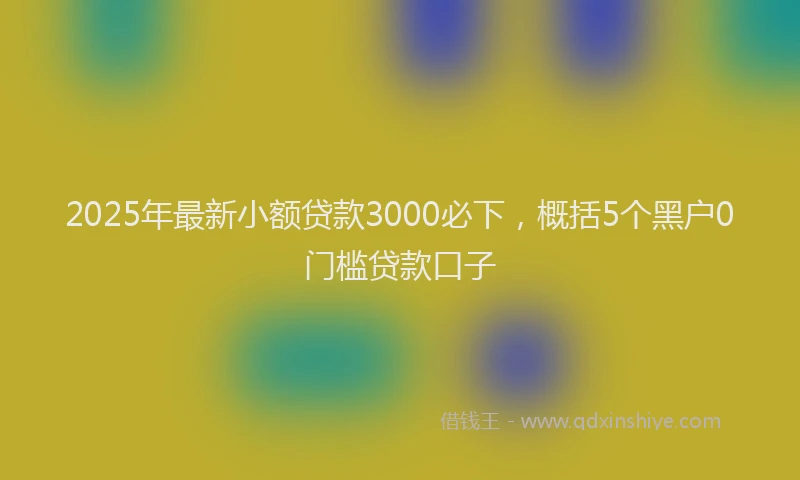 2025年最新小额贷款3000必下，概括5个黑户0门槛贷款口子