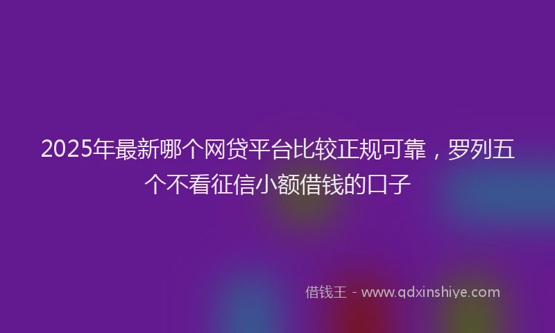 2025年最新哪个网贷平台比较正规可靠，罗列五个不看征信小额借钱的口子