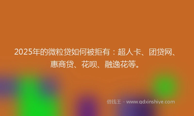 2025年的微粒贷如何被拒有：超人卡、团贷网、惠商贷、花呗、融逸花等。