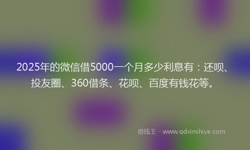 2025年的微信借5000一个月多少利息有：还呗、投友圈、360借条、花呗、百度有钱花等。