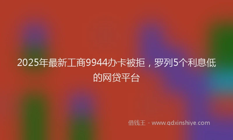 2025年最新工商9944办卡被拒，罗列5个利息低的网贷平台