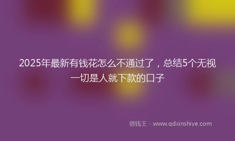 2025年最新有钱花怎么不通过了，总结5个无视一切是人就下款的口子