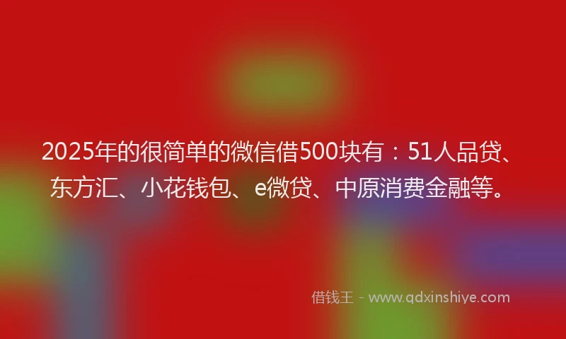 2025年的很简单的微信借500块有：51人品贷、东方汇、小花钱包、e微贷、中原消费金融等。