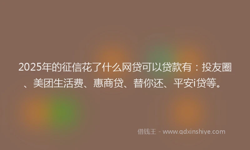 2025年的征信花了什么网贷可以贷款有：投友圈、美团生活费、惠商贷、替你还、平安i贷等。