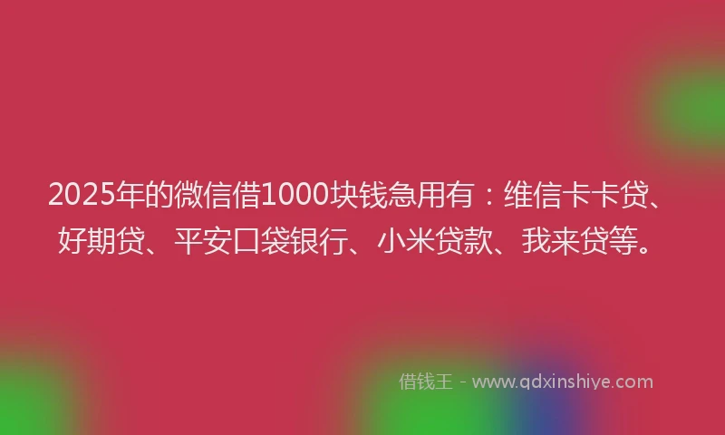 2025年的微信借1000块钱急用有：维信卡卡贷、好期贷、平安口袋银行、小米贷款、我来贷等。