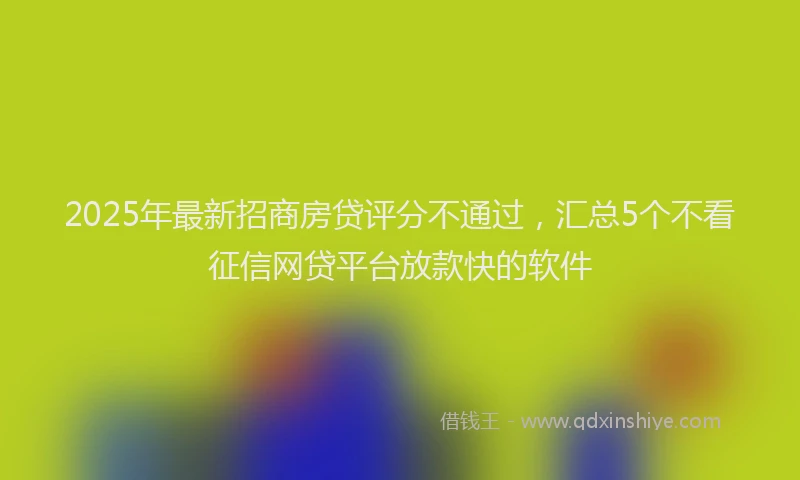 2025年最新招商房贷评分不通过，汇总5个不看征信网贷平台放款快的软件