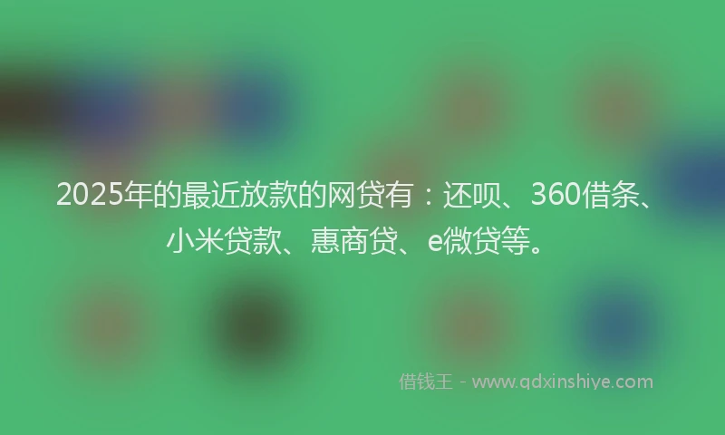 2025年的最近放款的网贷有：还呗、360借条、小米贷款、惠商贷、e微贷等。