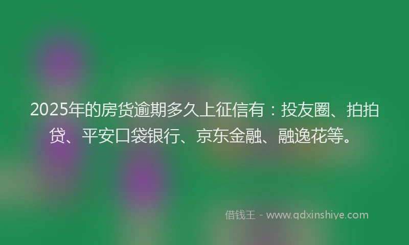 2025年的房货逾期多久上征信有：投友圈、拍拍贷、平安口袋银行、京东金融、融逸花等。