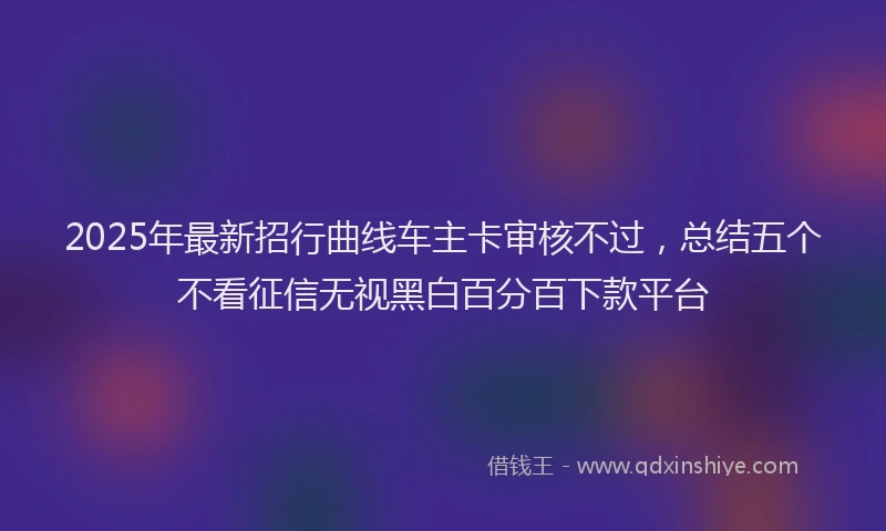 2025年最新招行曲线车主卡审核不过，总结五个不看征信无视黑白百分百下款平台