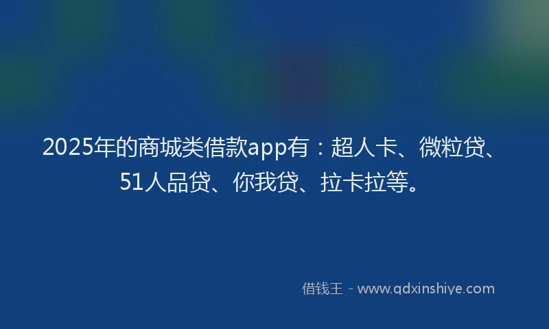 2025年的商城类借款app有：超人卡、微粒贷、51人品贷、你我贷、拉卡拉等。