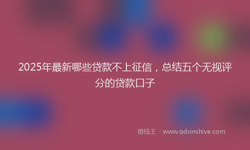 2025年最新哪些贷款不上征信，总结五个无视评分的贷款口子