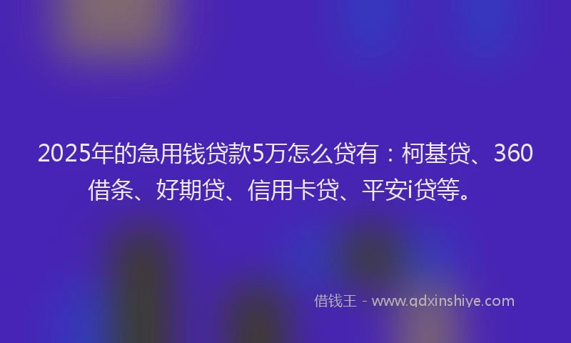 2025年的急用钱贷款5万怎么贷有：柯基贷、360借条、好期贷、信用卡贷、平安i贷等。