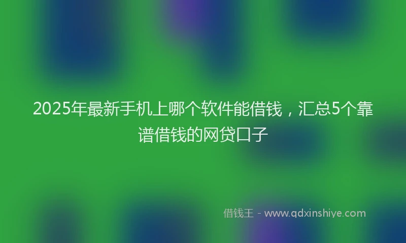 2025年最新手机上哪个软件能借钱，汇总5个靠谱借钱的网贷口子