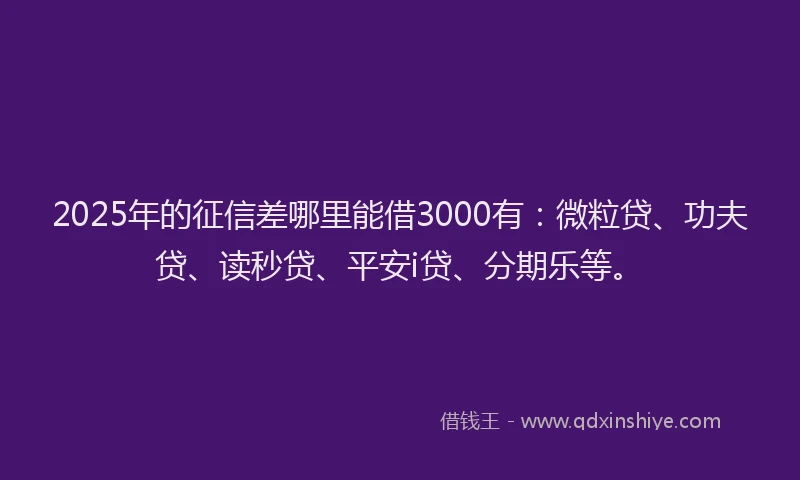 2025年的征信差哪里能借3000有：微粒贷、功夫贷、读秒贷、平安i贷、分期乐等。